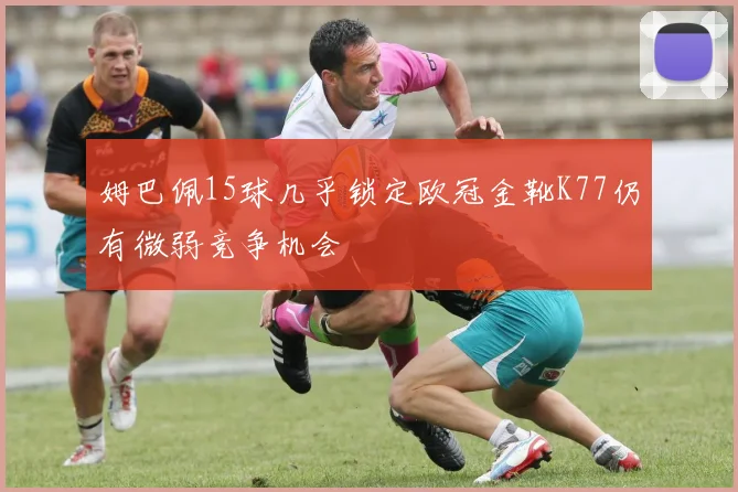 姆巴佩15球几乎锁定欧冠金靴K77仍有微弱竞争机会