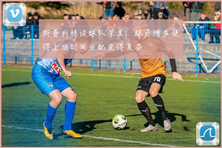 斯普利特谈球队深度：球员增多使得上场时间分配变得复杂
