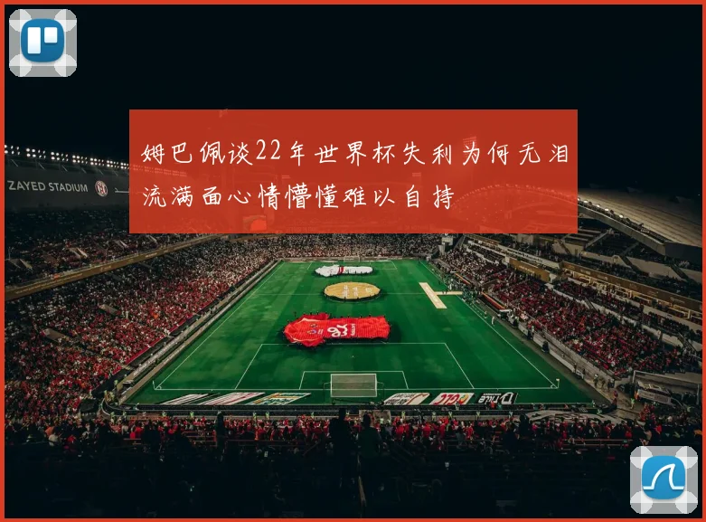 姆巴佩谈22年世界杯失利为何无泪流满面心情懵懂难以自持