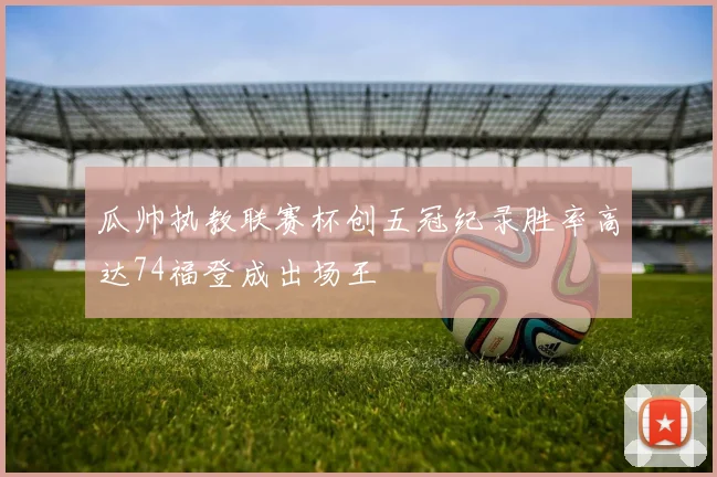 瓜帅执教联赛杯创五冠纪录胜率高达74福登成出场王
