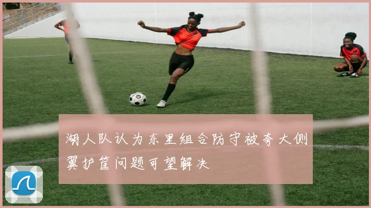 湖人队认为东里组合防守被夸大侧翼护筐问题可望解决