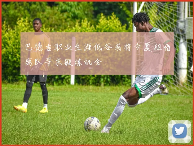 巴德吉职业生涯低谷或将今夏租借离队寻求锻炼机会