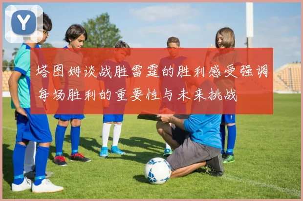 塔图姆谈战胜雷霆的胜利感受强调每场胜利的重要性与未来挑战