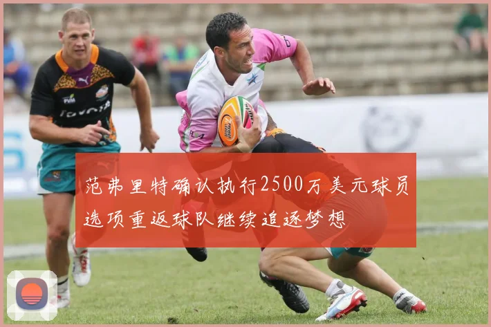 范弗里特确认执行2500万美元球员选项重返球队继续追逐梦想