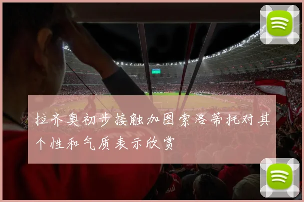 拉齐奥初步接触加图索洛蒂托对其个性和气质表示欣赏