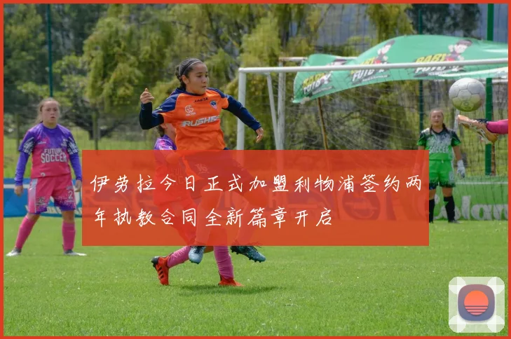 伊劳拉今日正式加盟利物浦签约两年执教合同全新篇章开启