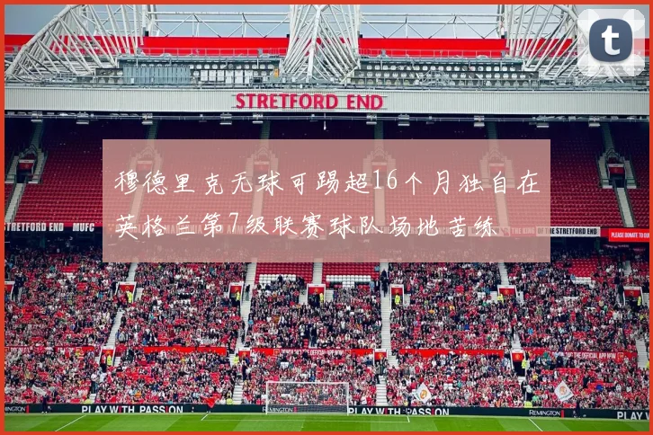 穆德里克无球可踢超16个月独自在英格兰第7级联赛球队场地苦练