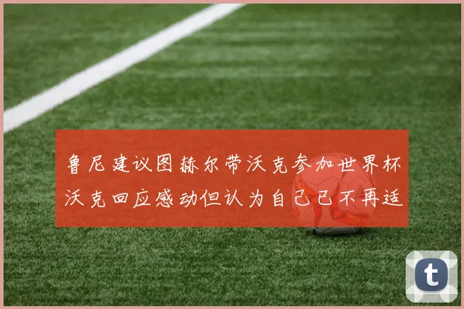 鲁尼建议图赫尔带沃克参加世界杯沃克回应感动但认为自己已不再适合