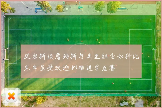皮尔斯谈詹姆斯与库里组合如科比末年虽受欢迎却难进季后赛