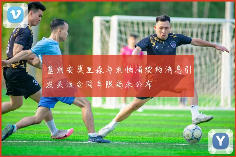 基利安莫里森与利物浦续约消息引发关注合同年限尚未公布