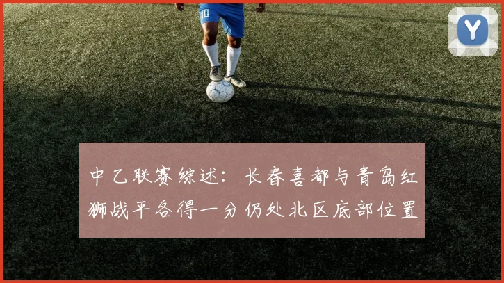 中乙联赛综述：长春喜都与青岛红狮战平各得一分仍处北区底部位置