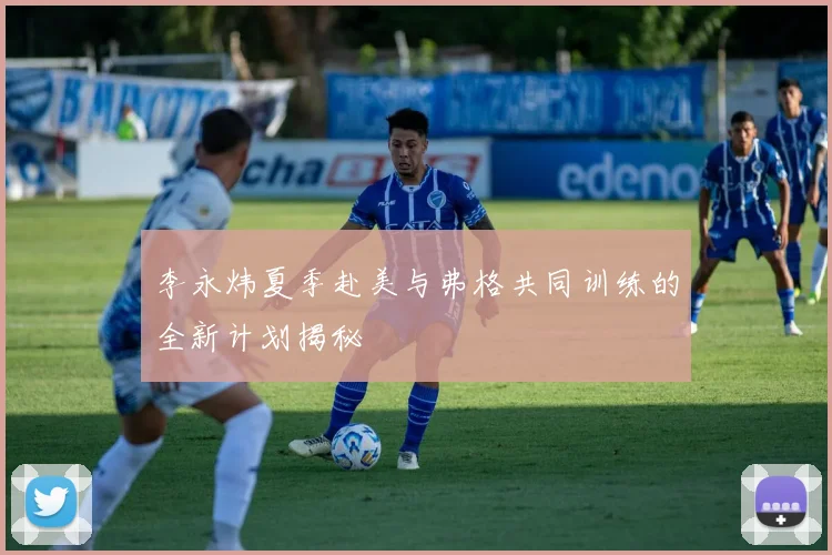 李永炜夏季赴美与弗格共同训练的全新计划揭秘