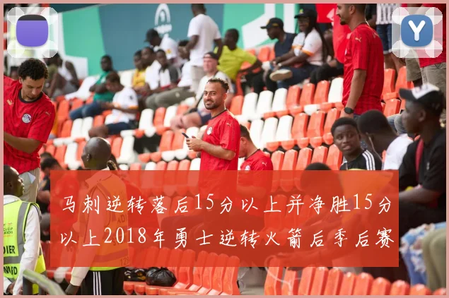 马刺逆转落后15分以上并净胜15分以上2018年勇士逆转火箭后季后赛再现奇迹