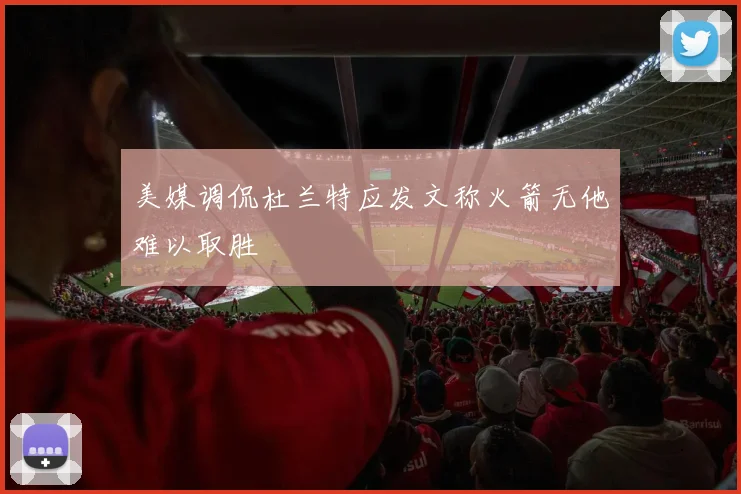美媒调侃杜兰特应发文称火箭无他难以取胜