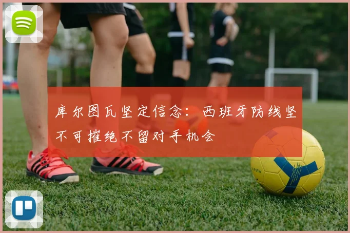 库尔图瓦坚定信念：西班牙防线坚不可摧绝不留对手机会