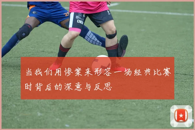 当我们用惨案来形容一场经典比赛时背后的深意与反思