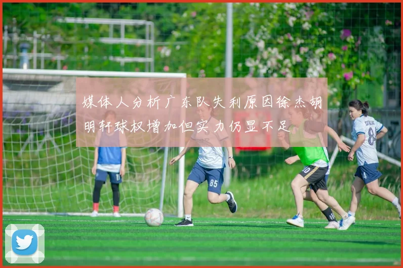 媒体人分析广东队失利原因徐杰胡明轩球权增加但实力仍显不足