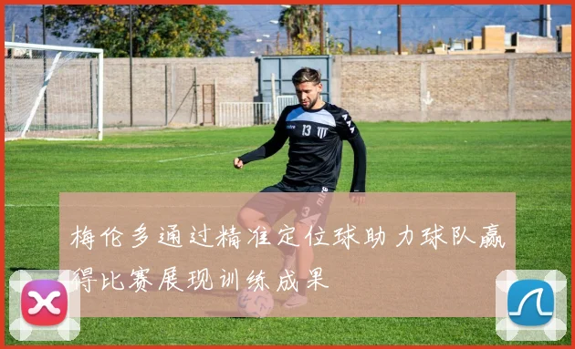 梅伦多通过精准定位球助力球队赢得比赛展现训练成果