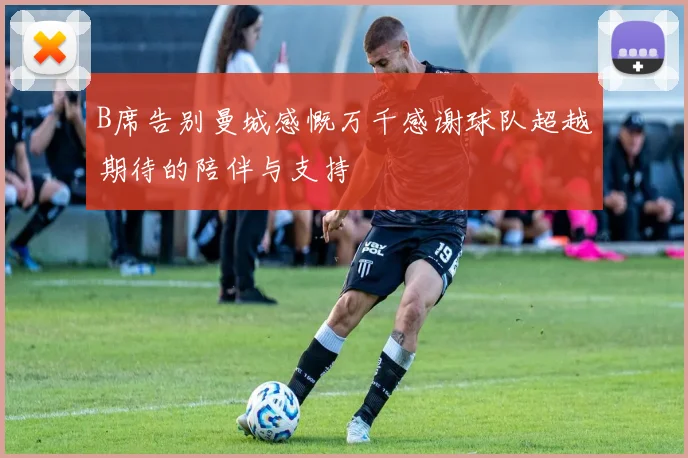 B席告别曼城感慨万千感谢球队超越期待的陪伴与支持