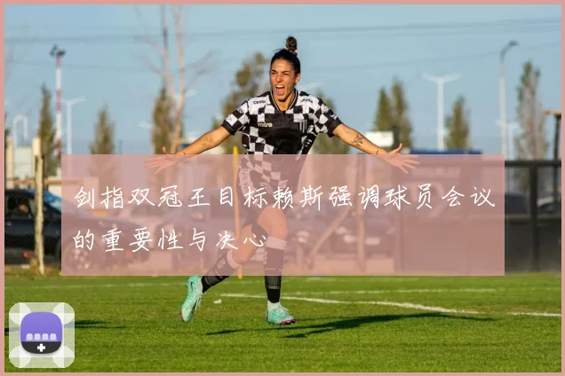 剑指双冠王目标赖斯强调球员会议的重要性与决心