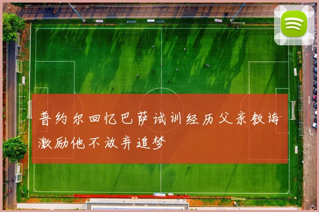 普约尔回忆巴萨试训经历父亲教诲激励他不放弃追梦
