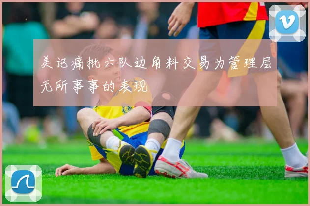 美记痛批六队边角料交易为管理层无所事事的表现
