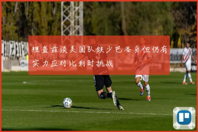 理查兹谈美国队缺少巴洛贡但仍有实力应对比利时挑战