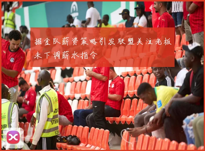 掘金队薪资策略引发联盟关注老板未下调薪水指令